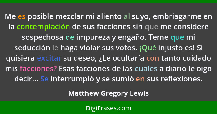 Me es posible mezclar mi aliento al suyo, embriagarme en la contemplación de sus facciones sin que me considere sospechosa de... - Matthew Gregory Lewis