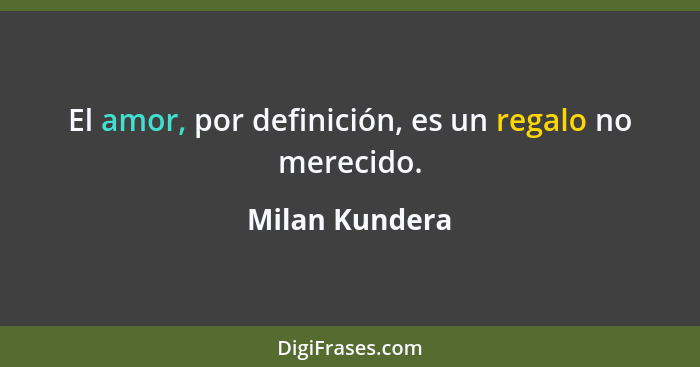 El amor, por definición, es un regalo no merecido.... - Milan Kundera