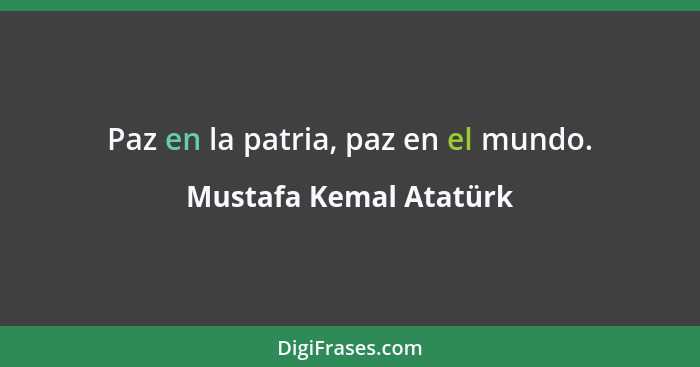 Paz en la patria, paz en el mundo.... - Mustafa Kemal Atatürk