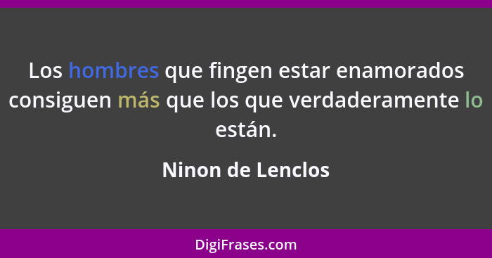 Los hombres que fingen estar enamorados consiguen más que los que verdaderamente lo están.... - Ninon de Lenclos