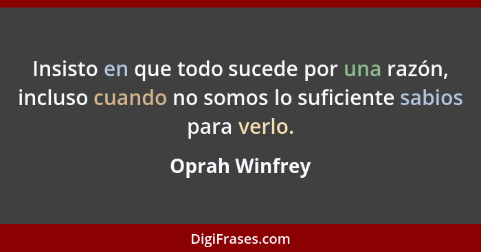 Insisto en que todo sucede por una razón, incluso cuando no somos lo suficiente sabios para verlo.... - Oprah Winfrey