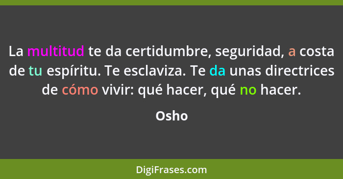 La multitud te da certidumbre, seguridad, a costa de tu espíritu. Te esclaviza. Te da unas directrices de cómo vivir: qué hacer, qué no hacer.... - Osho