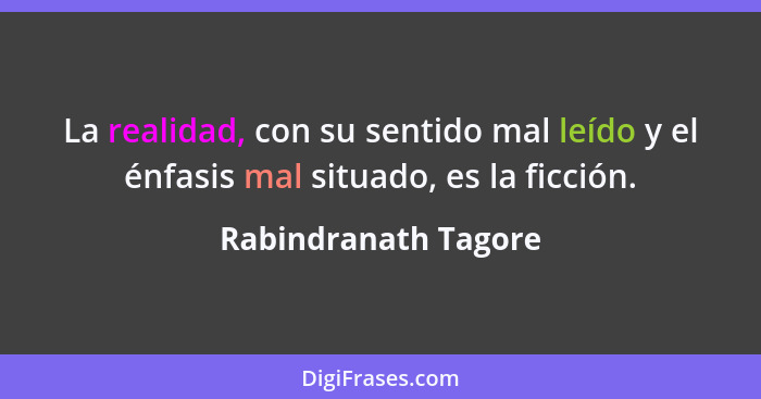 La realidad, con su sentido mal leído y el énfasis mal situado, es la ficción.... - Rabindranath Tagore