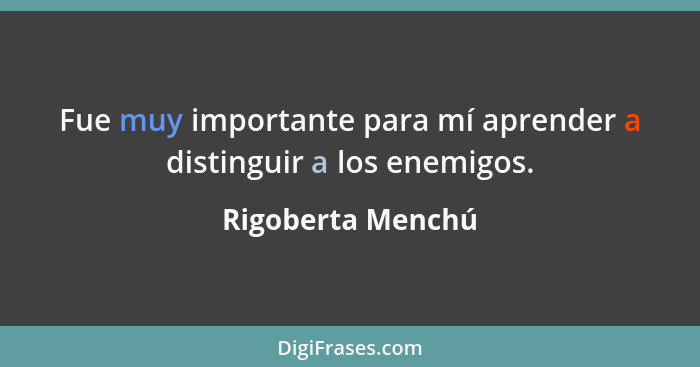 Fue muy importante para mí aprender a distinguir a los enemigos.... - Rigoberta Menchú