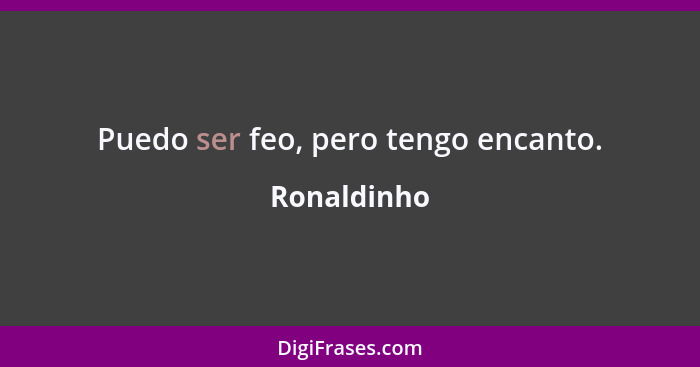 Puedo ser feo, pero tengo encanto.... - Ronaldinho