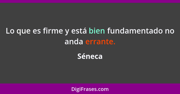 Lo que es firme y está bien fundamentado no anda errante.... - Séneca