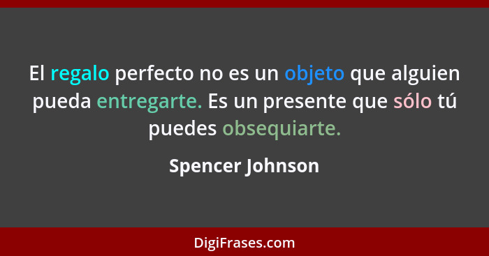 El regalo perfecto no es un objeto que alguien pueda entregarte. Es un presente que sólo tú puedes obsequiarte.... - Spencer Johnson