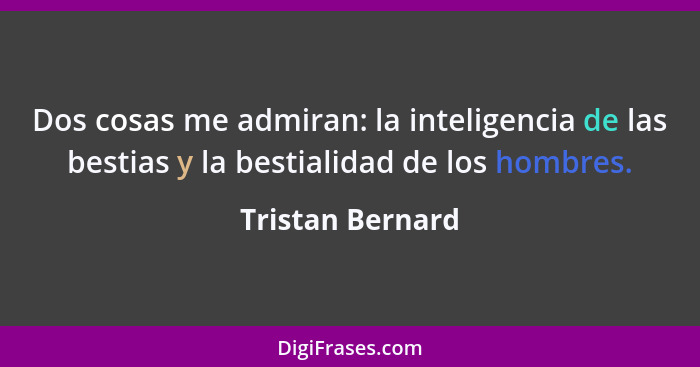 Dos cosas me admiran: la inteligencia de las bestias y la bestialidad de los hombres.... - Tristan Bernard