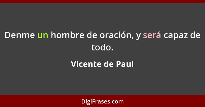 Denme un hombre de oración, y será capaz de todo.... - Vicente de Paul