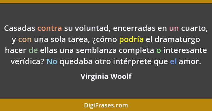 Casadas contra su voluntad, encerradas en un cuarto, y con una sola tarea, ¿cómo podría el dramaturgo hacer de ellas una semblanza co... - Virginia Woolf