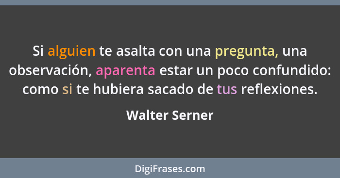 Si alguien te asalta con una pregunta, una observación, aparenta estar un poco confundido: como si te hubiera sacado de tus reflexione... - Walter Serner