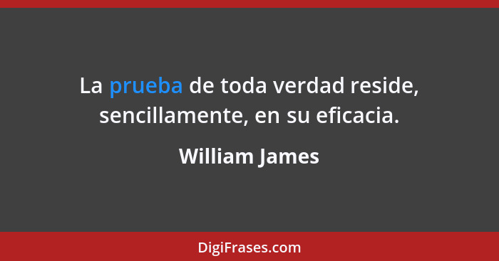 La prueba de toda verdad reside, sencillamente, en su eficacia.... - William James