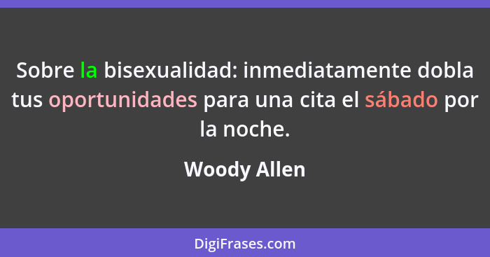 Sobre la bisexualidad: inmediatamente dobla tus oportunidades para una cita el sábado por la noche.... - Woody Allen