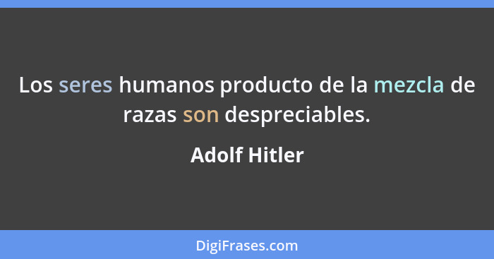 Los seres humanos producto de la mezcla de razas son despreciables.... - Adolf Hitler