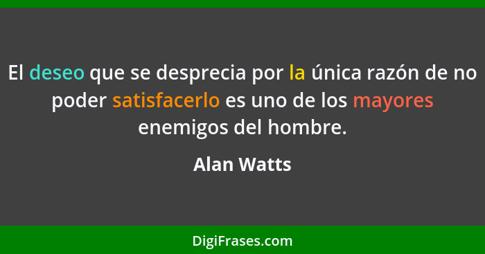 El deseo que se desprecia por la única razón de no poder satisfacerlo es uno de los mayores enemigos del hombre.... - Alan Watts