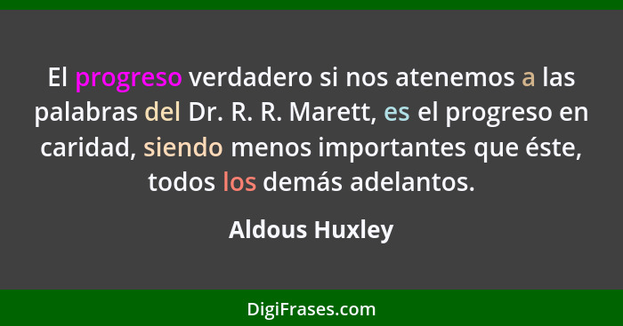 El progreso verdadero si nos atenemos a las palabras del Dr. R. R. Marett, es el progreso en caridad, siendo menos importantes que ést... - Aldous Huxley