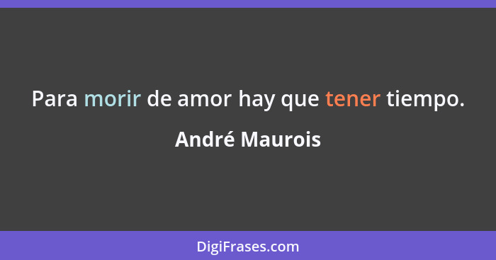 Para morir de amor hay que tener tiempo.... - André Maurois