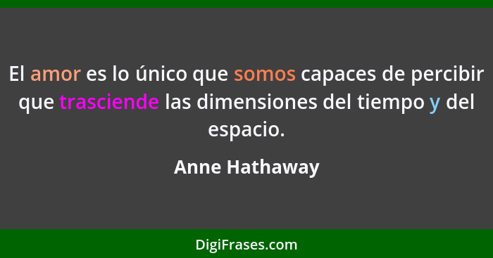 El amor es lo único que somos capaces de percibir que trasciende las dimensiones del tiempo y del espacio.... - Anne Hathaway