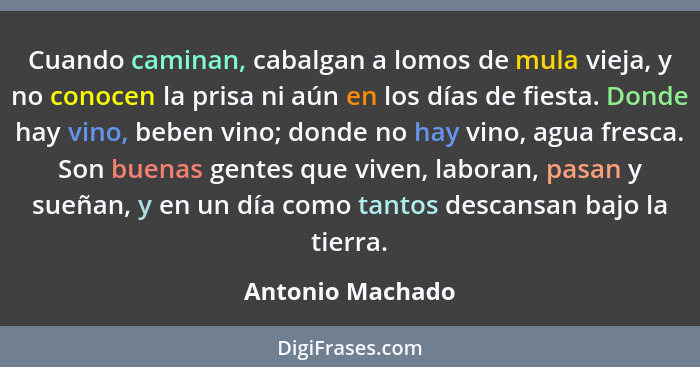 Cuando caminan, cabalgan a lomos de mula vieja, y no conocen la prisa ni aún en los días de fiesta. Donde hay vino, beben vino; dond... - Antonio Machado