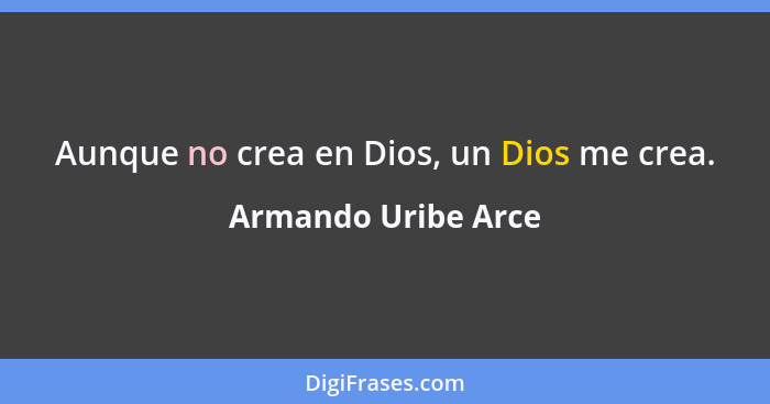 Aunque no crea en Dios, un Dios me crea.... - Armando Uribe Arce