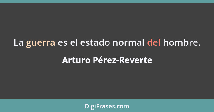 La guerra es el estado normal del hombre.... - Arturo Pérez-Reverte