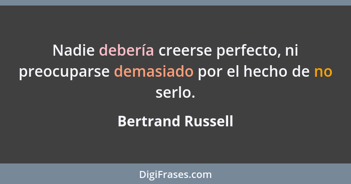 Nadie debería creerse perfecto, ni preocuparse demasiado por el hecho de no serlo.... - Bertrand Russell