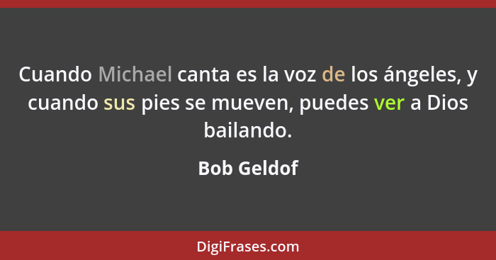 Cuando Michael canta es la voz de los ángeles, y cuando sus pies se mueven, puedes ver a Dios bailando.... - Bob Geldof