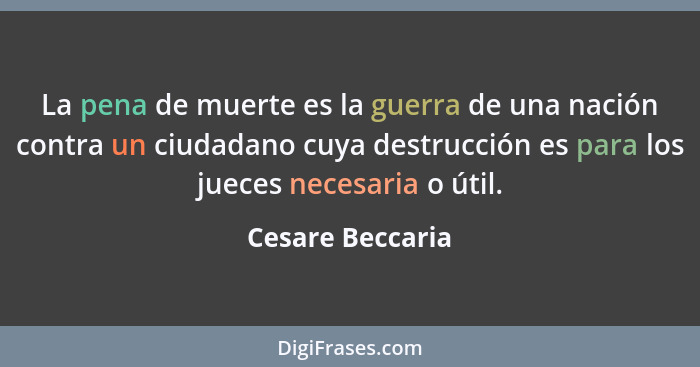 La pena de muerte es la guerra de una nación contra un ciudadano cuya destrucción es para los jueces necesaria o útil.... - Cesare Beccaria