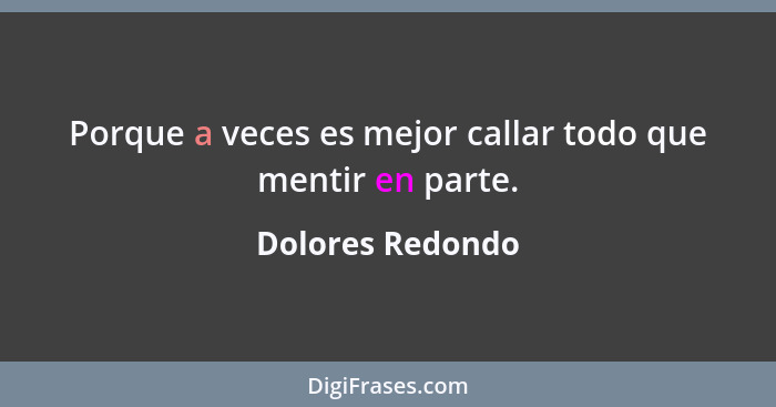 Porque a veces es mejor callar todo que mentir en parte.... - Dolores Redondo