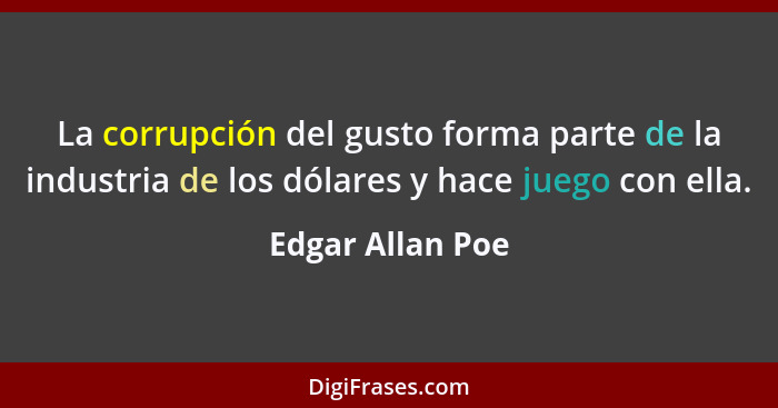 La corrupción del gusto forma parte de la industria de los dólares y hace juego con ella.... - Edgar Allan Poe