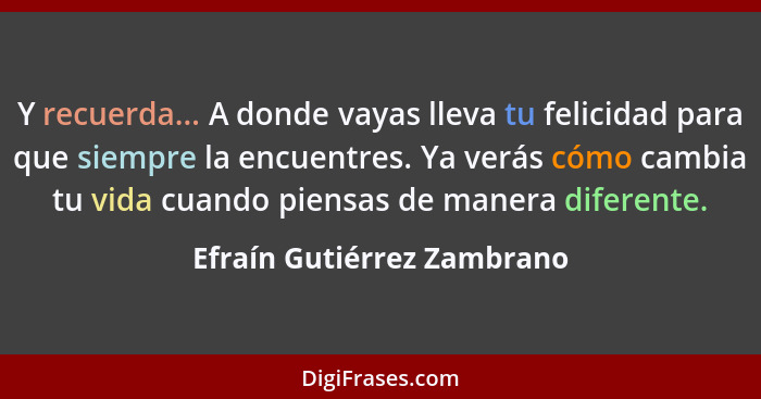 Y recuerda... A donde vayas lleva tu felicidad para que siempre la encuentres. Ya verás cómo cambia tu vida cuando piensas... - Efraín Gutiérrez Zambrano