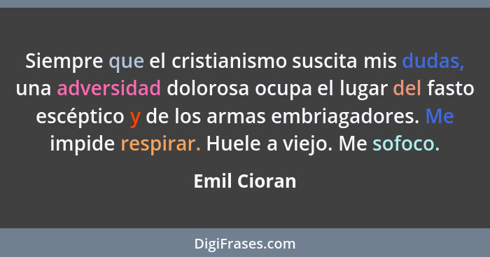 Siempre que el cristianismo suscita mis dudas, una adversidad dolorosa ocupa el lugar del fasto escéptico y de los armas embriagadores.... - Emil Cioran