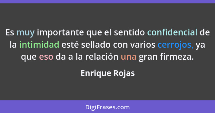 Es muy importante que el sentido confidencial de la intimidad esté sellado con varios cerrojos, ya que eso da a la relación una gran f... - Enrique Rojas