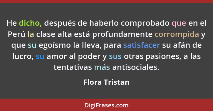 He dicho, después de haberlo comprobado que en el Perú la clase alta está profundamente corrompida y que su egoísmo la lleva, para sat... - Flora Tristan