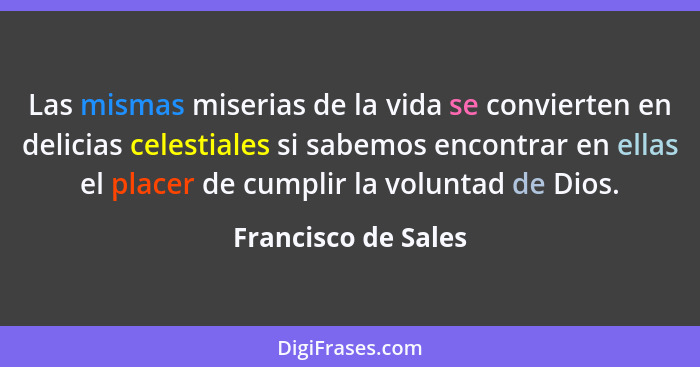 Las mismas miserias de la vida se convierten en delicias celestiales si sabemos encontrar en ellas el placer de cumplir la volunt... - Francisco de Sales