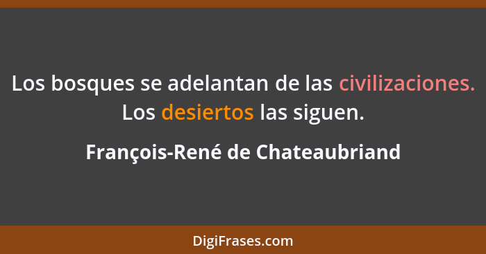 Los bosques se adelantan de las civilizaciones. Los desiertos las siguen.... - François-René de Chateaubriand