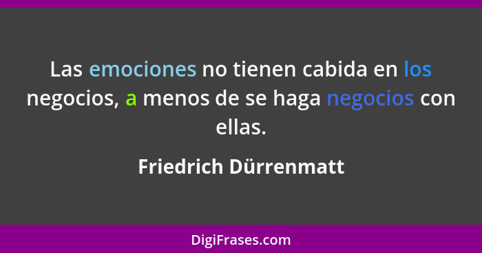 Las emociones no tienen cabida en los negocios, a menos de se haga negocios con ellas.... - Friedrich Dürrenmatt