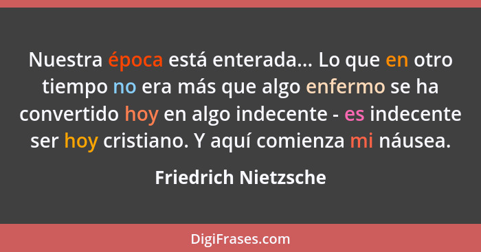 Nuestra época está enterada... Lo que en otro tiempo no era más que algo enfermo se ha convertido hoy en algo indecente - es ind... - Friedrich Nietzsche