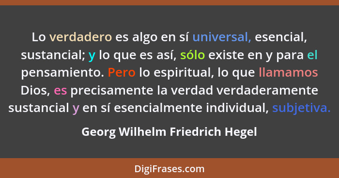 Lo verdadero es algo en sí universal, esencial, sustancial; y lo que es así, sólo existe en y para el pensamiento. Per... - Georg Wilhelm Friedrich Hegel