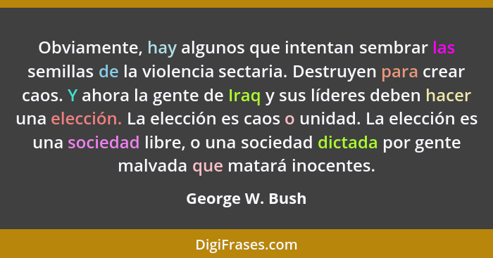 Obviamente, hay algunos que intentan sembrar las semillas de la violencia sectaria. Destruyen para crear caos. Y ahora la gente de Ir... - George W. Bush