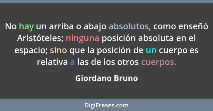 No hay un arriba o abajo absolutos, como enseñó Aristóteles; ninguna posición absoluta en el espacio; sino que la posición de un cuer... - Giordano Bruno