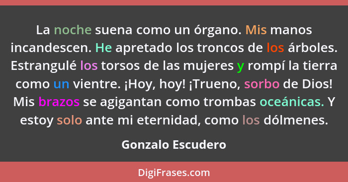 La noche suena como un órgano. Mis manos incandescen. He apretado los troncos de los árboles. Estrangulé los torsos de las mujeres... - Gonzalo Escudero