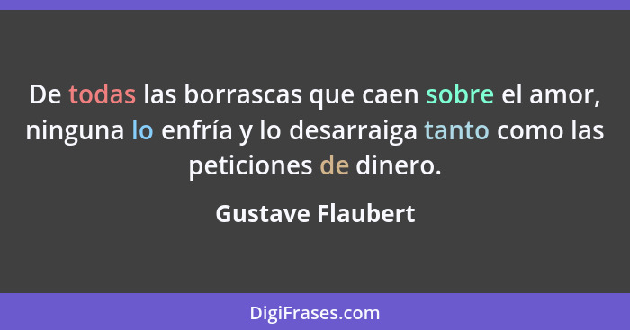 De todas las borrascas que caen sobre el amor, ninguna lo enfría y lo desarraiga tanto como las peticiones de dinero.... - Gustave Flaubert