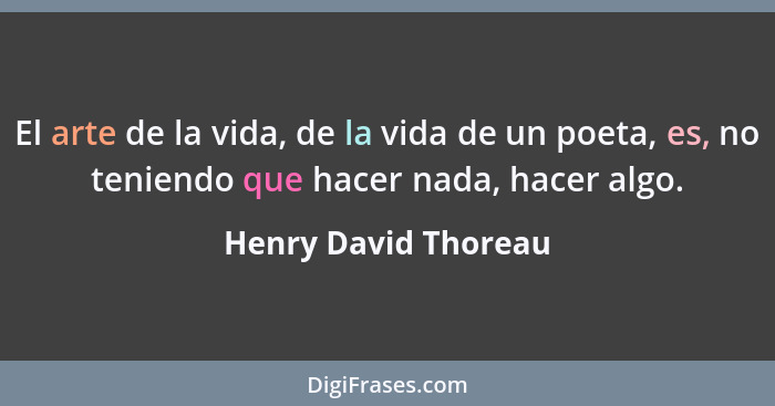 El arte de la vida, de la vida de un poeta, es, no teniendo que hacer nada, hacer algo.... - Henry David Thoreau