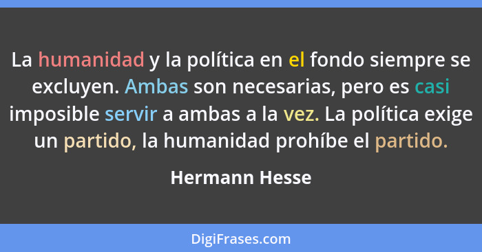 La humanidad y la política en el fondo siempre se excluyen. Ambas son necesarias, pero es casi imposible servir a ambas a la vez. La p... - Hermann Hesse