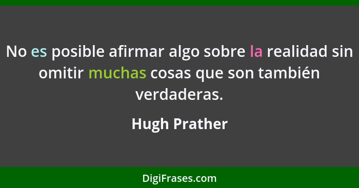 No es posible afirmar algo sobre la realidad sin omitir muchas cosas que son también verdaderas.... - Hugh Prather