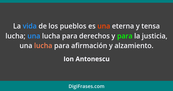 La vida de los pueblos es una eterna y tensa lucha; una lucha para derechos y para la justicia, una lucha para afirmación y alzamiento... - Ion Antonescu