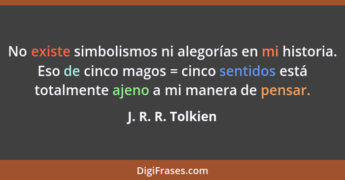 No existe simbolismos ni alegorías en mi historia. Eso de cinco magos = cinco sentidos está totalmente ajeno a mi manera de pensar.... - J. R. R. Tolkien