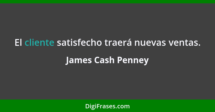 El cliente satisfecho traerá nuevas ventas.... - James Cash Penney