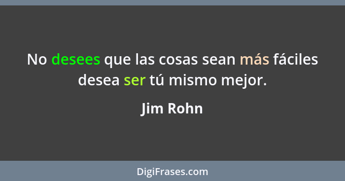 No desees que las cosas sean más fáciles desea ser tú mismo mejor.... - Jim Rohn